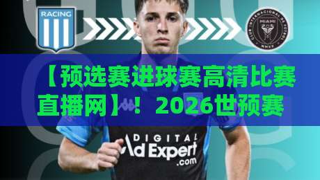 【预选赛进球赛高清比赛直播网】!2026世预赛观赛全攻略,哪里看最过瘾?