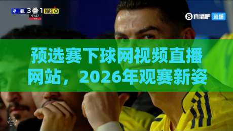 预选赛下球网视频直播网站,2026年观赛新姿势一篇讲透!
