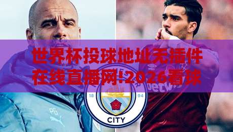 世界杯投球地址无插件在线直播网!2026看球新姿势,你要的都在这里