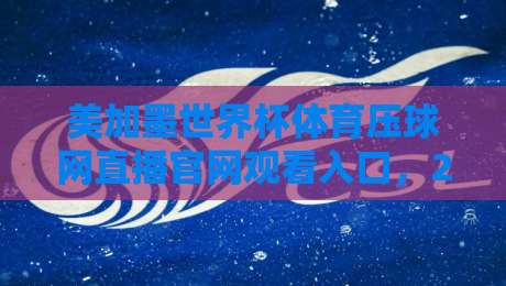 美加墨世界杯体育压球网直播官网观看入口,2026球迷必收的观赛指南!
