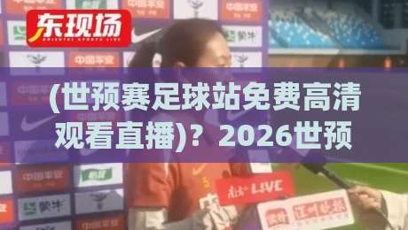 (世预赛足球站免费高清观看直播)?2026世预赛亚洲区终极观赛指南,球迷必收藏!