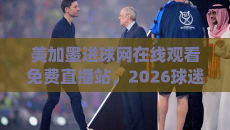 美加墨进球网在线观看免费直播站,2026球迷必藏的四个观赛入口!(美加墨进球网在线观看免费直播站)