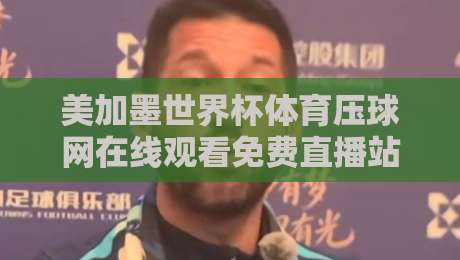 美加墨世界杯体育压球网在线观看免费直播站,2026看球别错过这几个门道