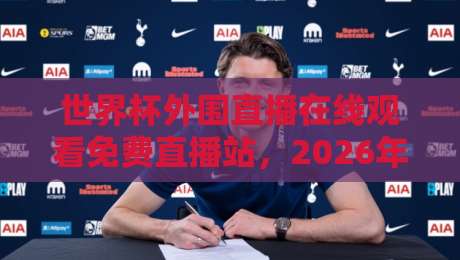 世界杯外围直播在线观看免费直播站,2026年球迷都在哪里蹲?