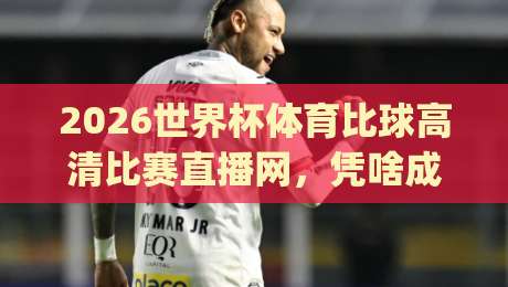 2026世界杯体育比球高清比赛直播网,凭啥成了球迷新宠?(2026世界杯体育比球高清比赛直播网)