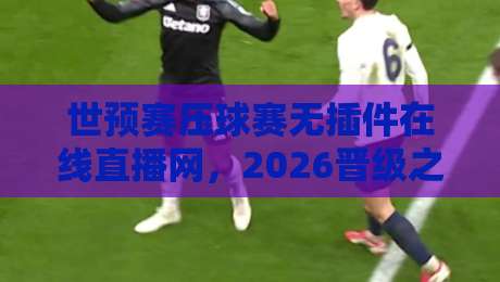 世预赛压球赛无插件在线直播网,2026晋级之路这样看才过瘾!