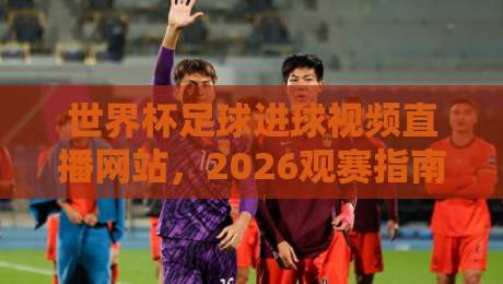 世界杯足球进球视频直播网站,2026观赛指南+高清回放秘籍(世界杯足球进球视频直播网站)
