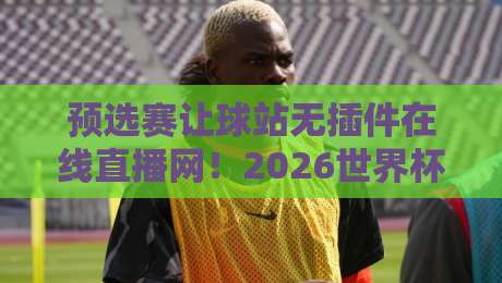 预选赛让球站无插件在线直播网!2026世界杯预选赛观赛新姿势