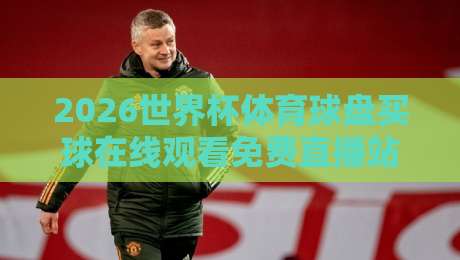 2026世界杯体育球盘买球在线观看免费直播站:球迷必看的四大观赛渠道