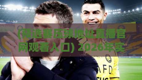(预选赛压球地址直播官网观看入口) 2026年实战攻略:避开假站,3分钟找到真入口