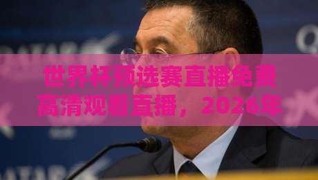 世界杯预选赛直播免费高清观看直播,2026年球迷必看攻略