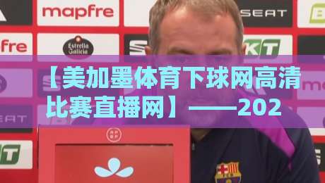 【美加墨体育下球网高清比赛直播网】——2026年观赛新选择,真香还是踩坑?
