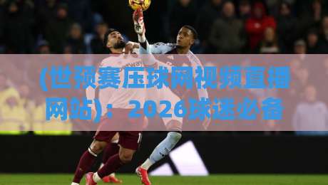 (世预赛压球网视频直播网站):2026球迷必备指南,别再错过任何一场比赛