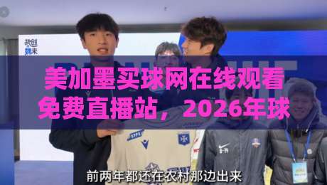 美加墨买球网在线观看免费直播站,2026年球迷必看的正确观赛姿势