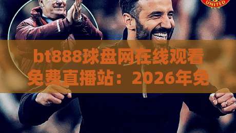 bt888球盘网在线观看免费直播站：2026年免费观赛新选择，手把手教你如何高清流畅看遍五大联赛