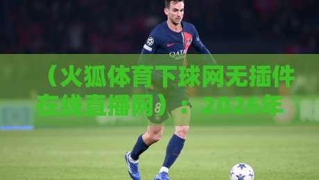 （火狐体育下球网无插件在线直播网）：2026年体育迷的看球新姿势