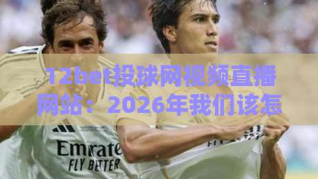 12bet投球网视频直播网站：2026年我们该怎样玩转体育赛事直播？