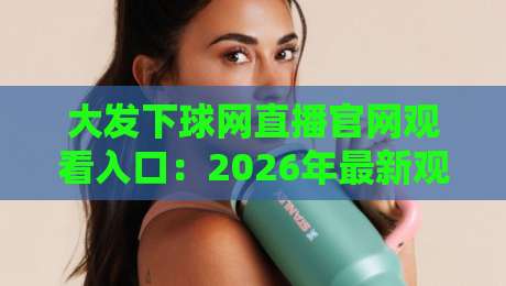 大发下球网直播官网观看入口:2026年最新观赛指南与避坑攻略