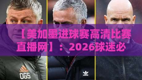 【美加墨进球赛高清比赛直播网】:2026球迷必藏的4个观赛神器