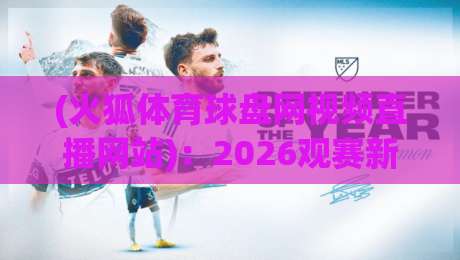(火狐体育球盘网视频直播网站)：2026观赛新选择，你的私人体育直播间【火狐体育球盘网视频直播网站】