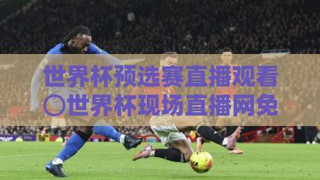 世界杯预选赛直播观看⊙世界杯现场直播网免费高清观看直播:2026年球迷必备观赛指南(世界杯预选赛直播观看)