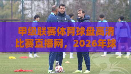 甲级联赛体育球盘高清比赛直播网，2026年球迷必收藏的观赛神器！