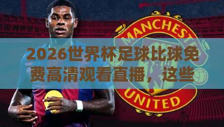 2026世界杯足球比球免费高清观看直播,这些平台让你不错过每一脚精彩!