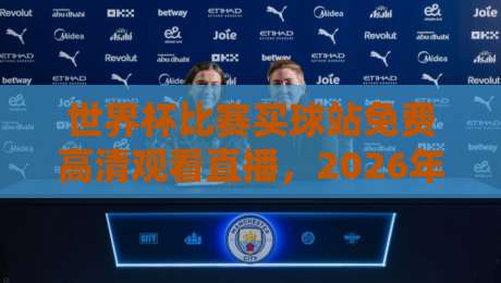 世界杯比赛买球站免费高清观看直播,2026年球迷必知的观赛新姿势