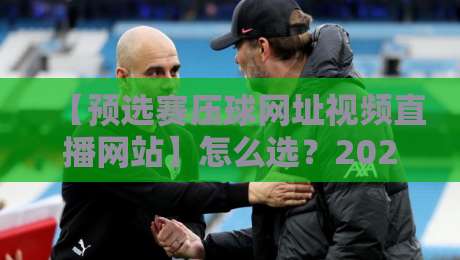 【预选赛压球网址视频直播网站】怎么选?2026年球迷避坑指南来了