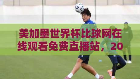美加墨世界杯比球网在线观看免费直播站,2026看球别乱点!