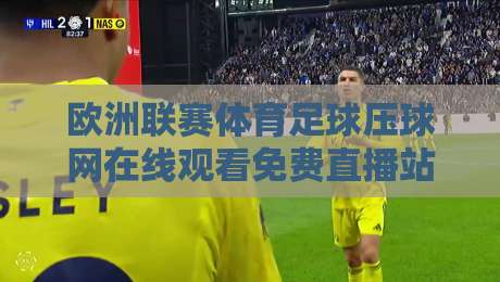 欧洲联赛体育足球压球网在线观看免费直播站:2026年球迷私藏观赛攻略