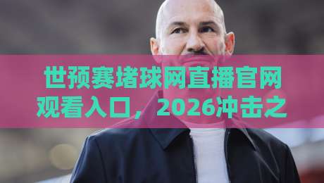 世预赛堵球网直播官网观看入口,2026冲击之路该去哪儿看?