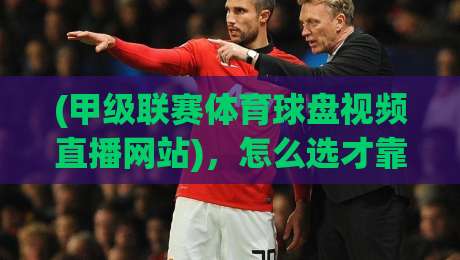 (甲级联赛体育球盘视频直播网站),怎么选才靠谱?
