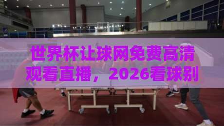 世界杯让球网免费高清观看直播,2026看球别再走弯路了!