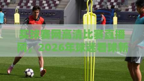 买球赛网高清比赛直播网,2026年球迷看球新姿势来了!