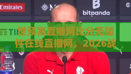 世预赛直播网比分无插件在线直播网，2026战火来袭！哪里看最稳？