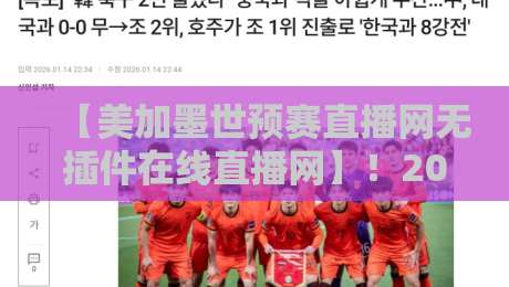 【美加墨世预赛直播网无插件在线直播网】！2026世预赛观赛新姿势：无插件看球不卡顿，这些直播平台真实测评与避坑指南