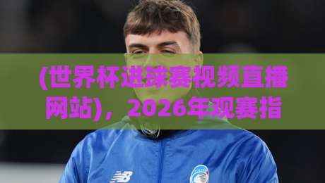 (世界杯进球赛视频直播网站),2026年观赛指南全解析——这些平台才靠谱!世界杯进球赛视频直播网站