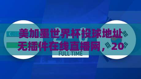 美加墨世界杯投球地址无插件在线直播网,2026看球真不用再折腾了!