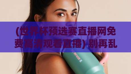 (世界杯预选赛直播网免费高清观看直播) 别再乱找了，2026年美加墨世预赛观赛指南全在这儿