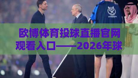 欧博体育投球直播官网观看入口——2026年球迷必知的观赛捷径与避坑指南
