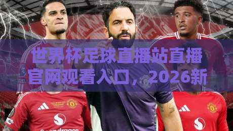 世界杯足球直播站直播官网观看入口，2026新赛季球迷必收藏的观赛指南！