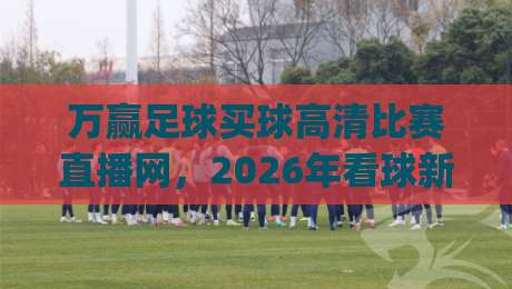 万赢足球买球高清比赛直播网,2026年看球新姿势你get了吗?