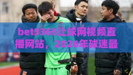 bet3365让球网视频直播网站,2026年球迷最该盯紧的观赛入口