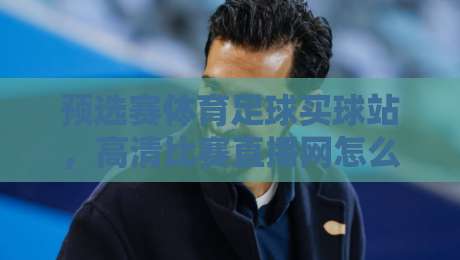 预选赛体育足球买球站，高清比赛直播网怎么选才靠谱？2026观赛指南