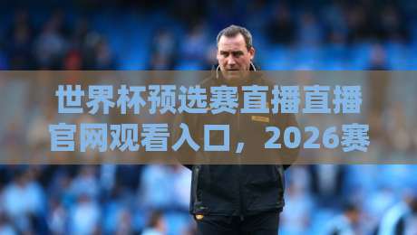 世界杯预选赛直播直播官网观看入口,2026赛程看球别迷路!