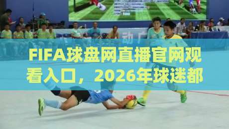 FIFA球盘网直播官网观看入口，2026年球迷都在用的观赛通道！