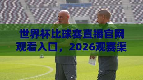 世界杯比球赛直播官网观看入口，2026观赛渠道怎么选？