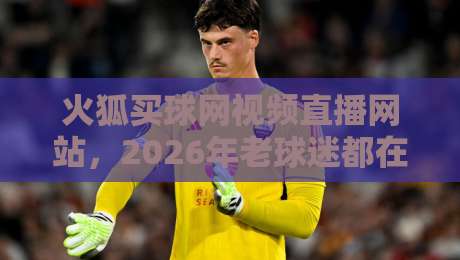 火狐买球网视频直播网站,2026年老球迷都在怎么用?实测体验+避坑指南