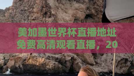 美加墨世界杯直播地址免费高清观看直播,2026球迷必收的4个入口!